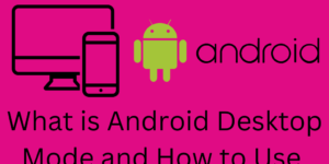 What is Android Desktop Mode and How to Use - 5 Easy Steps to Use